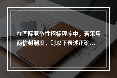 在国际竞争性招标程序中，若采用两信封制度，则以下表述正确的是