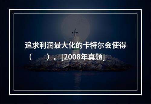 追求利润最大化的卡特尔会使得（　　）。[2008年真题]