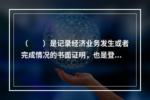 （　　）是记录经济业务发生或者完成情况的书面证明，也是登记账