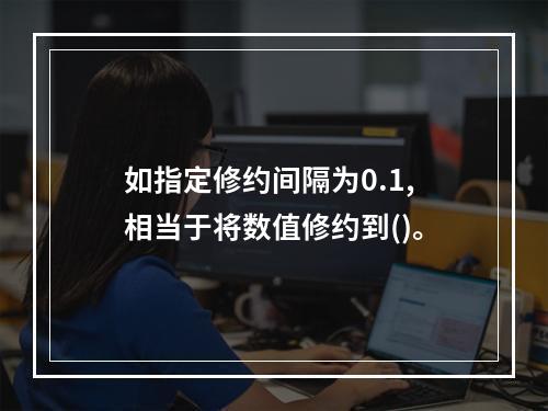 如指定修约间隔为0.1,相当于将数值修约到()。