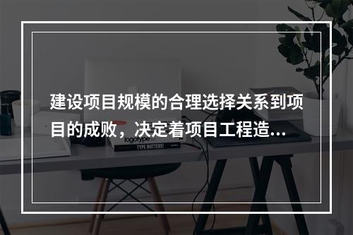 建设项目规模的合理选择关系到项目的成败，决定着项目工程造价的