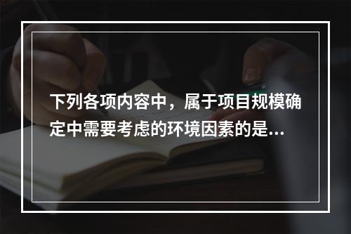 下列各项内容中，属于项目规模确定中需要考虑的环境因素的是（）