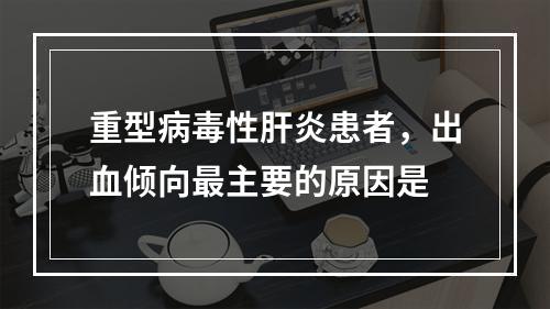 重型病毒性肝炎患者，出血倾向最主要的原因是