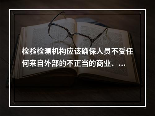 检验检测机构应该确保人员不受任何来自外部的不正当的商业、财务