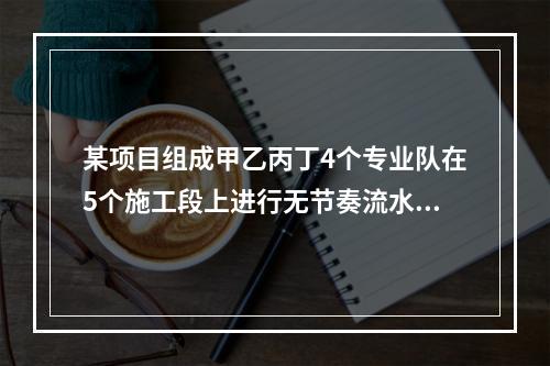 某项目组成甲乙丙丁4个专业队在5个施工段上进行无节奏流水施工