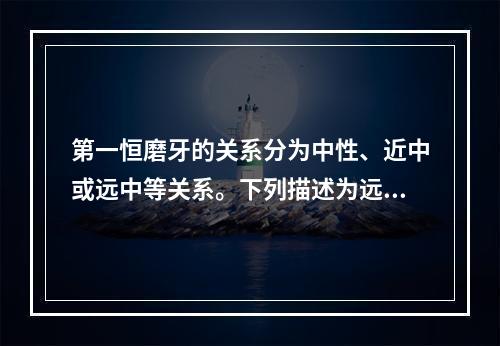 第一恒磨牙的关系分为中性、近中或远中等关系。下列描述为远中的