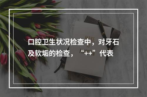 口腔卫生状况检查中，对牙石及软垢的检查，“++”代表