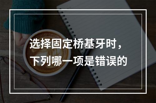 选择固定桥基牙时，下列哪一项是错误的