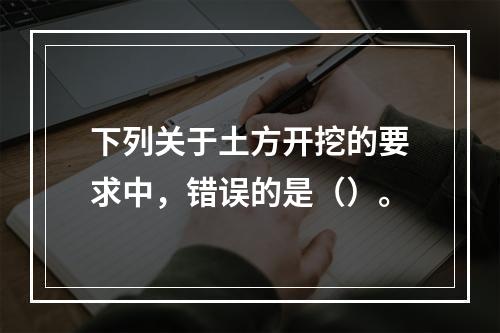 下列关于土方开挖的要求中，错误的是（）。