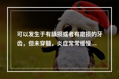 可以发生于有龋损或者有磨损的牙齿，但未穿髓，炎症常常缓慢刺激