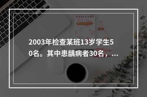 2003年检查某班13岁学生50名。其中患龋病者30名，2年