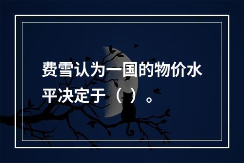 费雪认为一国的物价水平决定于（  ）。