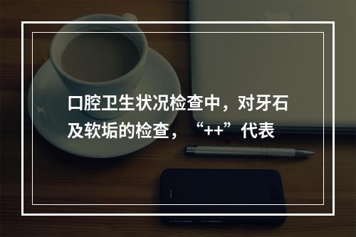 口腔卫生状况检查中，对牙石及软垢的检查，“++”代表