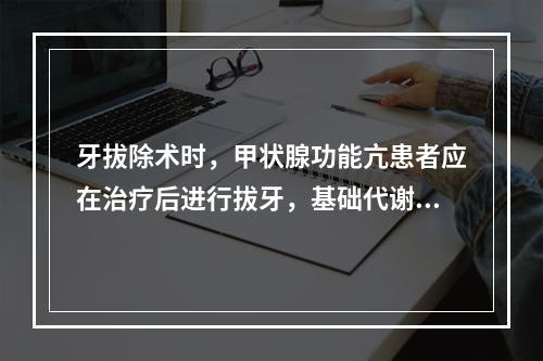 牙拔除术时，甲状腺功能亢患者应在治疗后进行拔牙，基础代谢率控