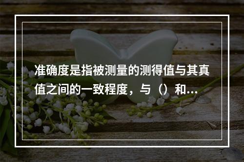 准确度是指被测量的测得值与其真值之间的一致程度，与（）和（）