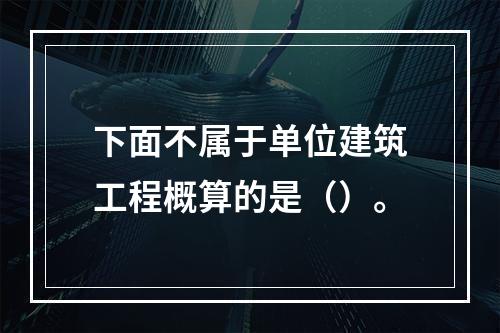 下面不属于单位建筑工程概算的是（）。