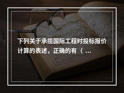 下列关于承揽国际工程时投标报价计算的表述，正确的有（  ）。