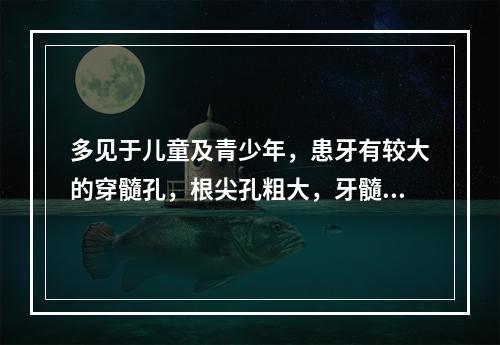 多见于儿童及青少年，患牙有较大的穿髓孔，根尖孔粗大，牙髓血运