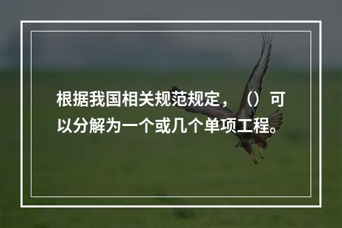 根据我国相关规范规定，（）可以分解为一个或几个单项工程。