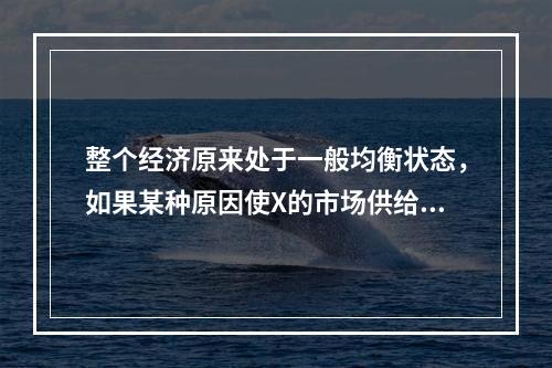 整个经济原来处于一般均衡状态，如果某种原因使X的市场供给增加