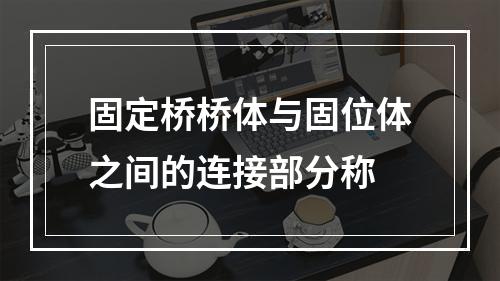 固定桥桥体与固位体之间的连接部分称