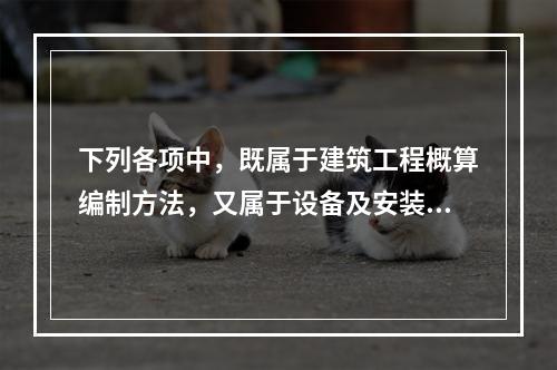 下列各项中，既属于建筑工程概算编制方法，又属于设备及安装该工