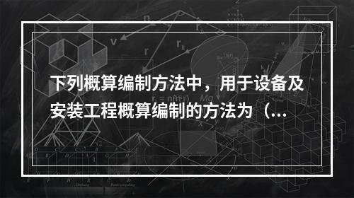 下列概算编制方法中，用于设备及安装工程概算编制的方法为（）。