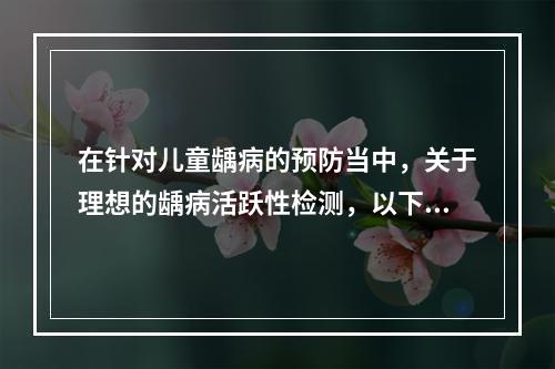 在针对儿童龋病的预防当中，关于理想的龋病活跃性检测，以下说法