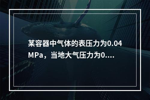 某容器中气体的表压力为0.04MPa，当地大气压力为0.1