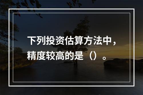 下列投资估算方法中，精度较高的是（）。