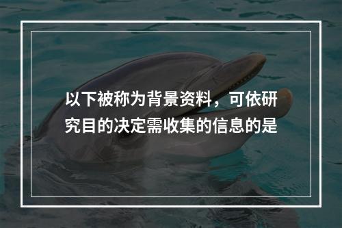 以下被称为背景资料，可依研究目的决定需收集的信息的是