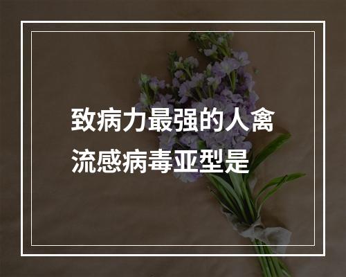 致病力最强的人禽流感病毒亚型是