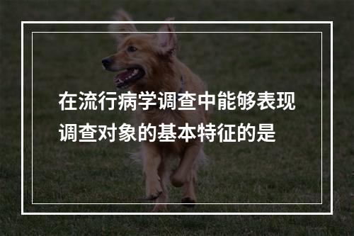 在流行病学调查中能够表现调查对象的基本特征的是