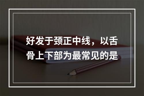 好发于颈正中线，以舌骨上下部为最常见的是