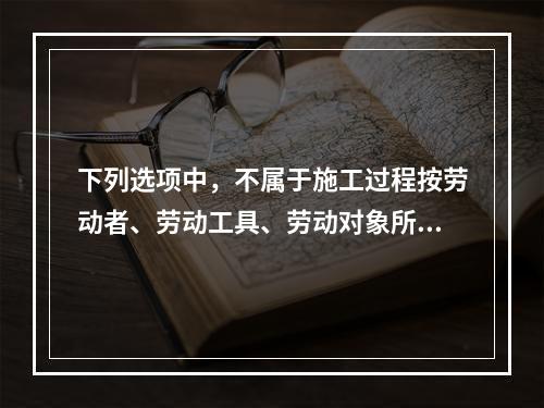 下列选项中，不属于施工过程按劳动者、劳动工具、劳动对象所处位