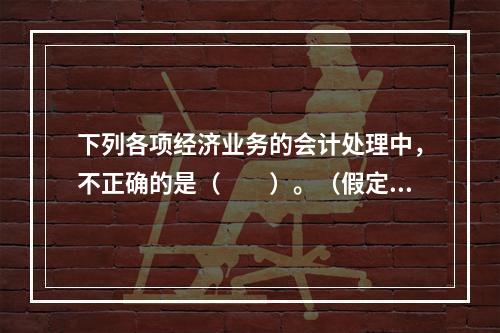 下列各项经济业务的会计处理中，不正确的是（　　）。（假定不考