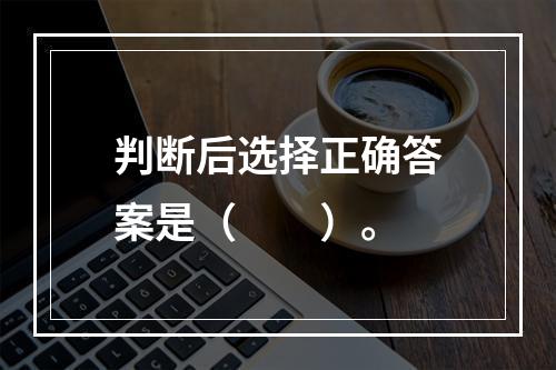 判断后选择正确答案是（　　）。