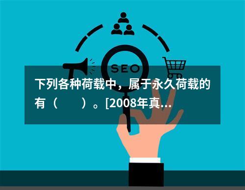 下列各种荷载中，属于永久荷载的有（　　）。[2008年真题