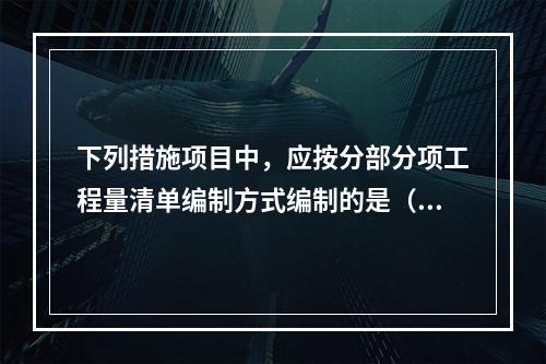 下列措施项目中，应按分部分项工程量清单编制方式编制的是（）。