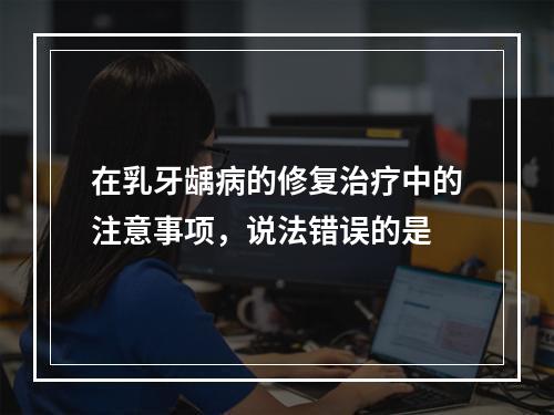 在乳牙龋病的修复治疗中的注意事项，说法错误的是