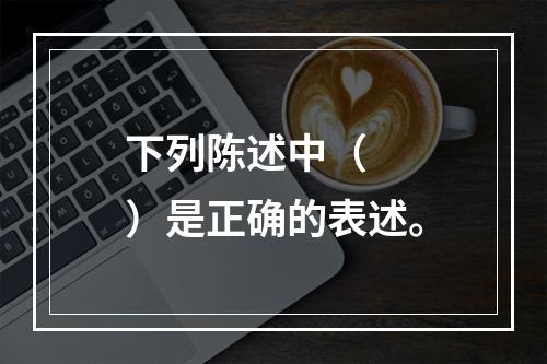 下列陈述中（　　）是正确的表述。