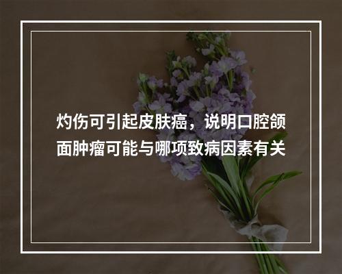 灼伤可引起皮肤癌，说明口腔颌面肿瘤可能与哪项致病因素有关