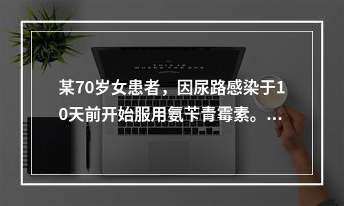 某70岁女患者，因尿路感染于10天前开始服用氨苄青霉素。现出