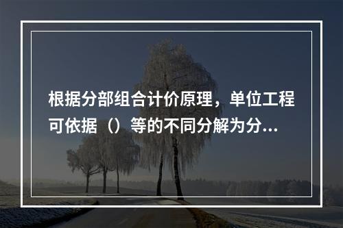 根据分部组合计价原理，单位工程可依据（）等的不同分解为分部工