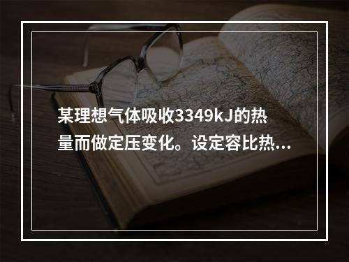 某理想气体吸收3349kJ的热量而做定压变化。设定容比热容