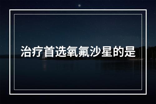 治疗首选氧氟沙星的是