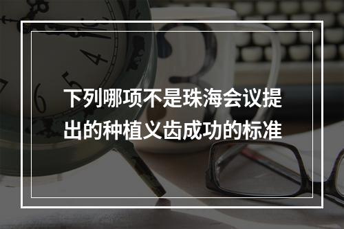 下列哪项不是珠海会议提出的种植义齿成功的标准