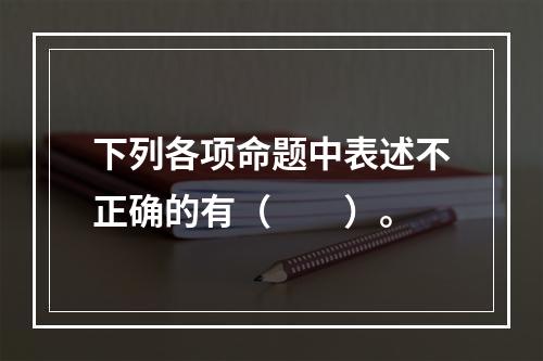 下列各项命题中表述不正确的有（　　）。