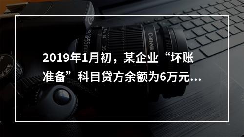 2019年1月初，某企业“坏账准备”科目贷方余额为6万元。1