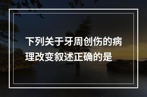 下列关于牙周创伤的病理改变叙述正确的是